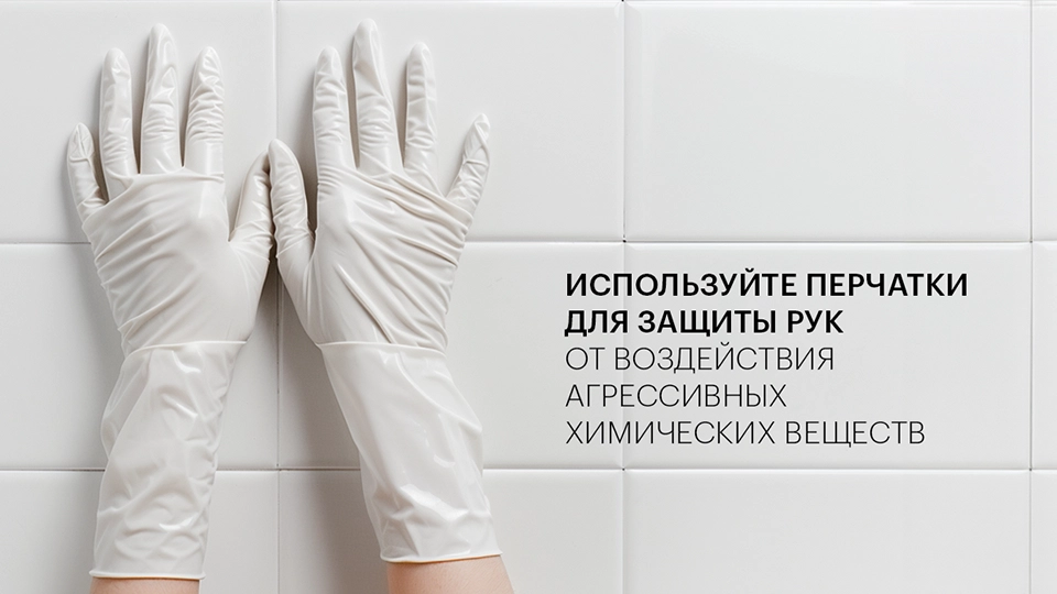 Используйте перчатки для защиты рук от воздействия агрессивных химических веществ